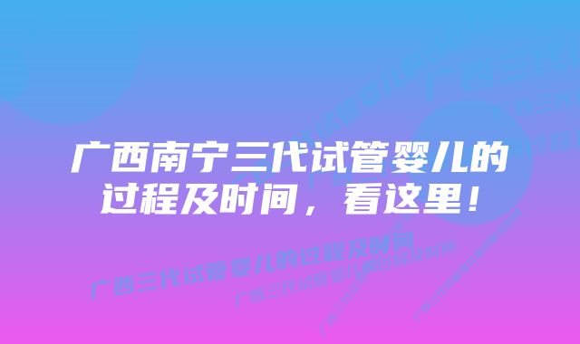 广西南宁三代试管婴儿的过程及时间，看这里！