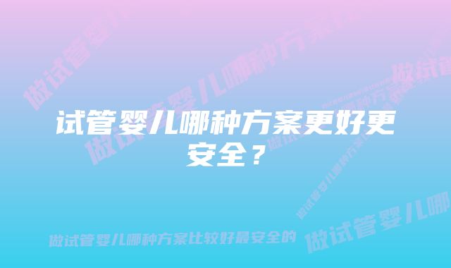 试管婴儿哪种方案更好更安全？