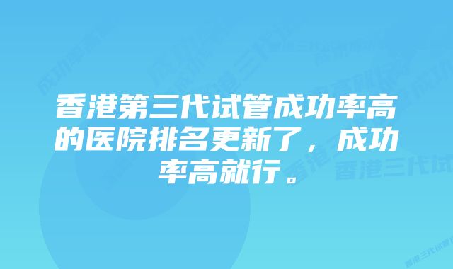 香港第三代试管成功率高的医院排名更新了，成功率高就行。