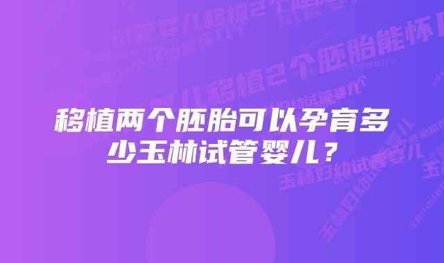 移植两个胚胎可以孕育多少玉林试管婴儿？