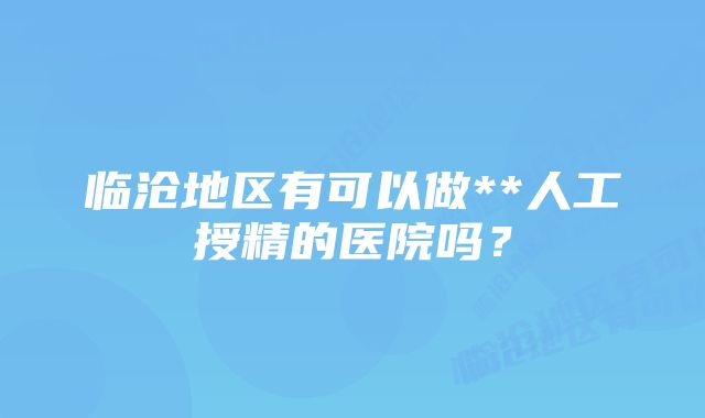 临沧地区有可以做**人工授精的医院吗？