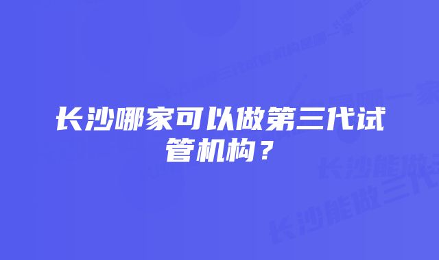 长沙哪家可以做第三代试管机构？