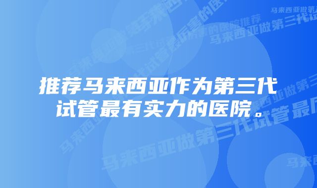 推荐马来西亚作为第三代试管最有实力的医院。