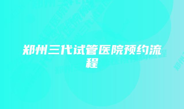 郑州三代试管医院预约流程