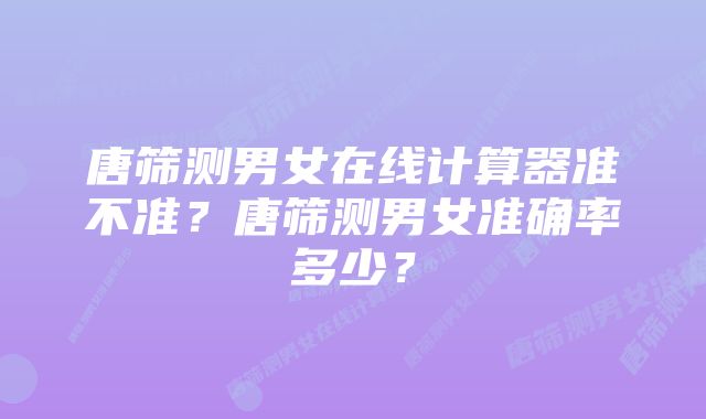 唐筛测男女在线计算器准不准？唐筛测男女准确率多少？