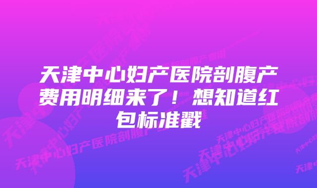 天津中心妇产医院剖腹产费用明细来了！想知道红包标准戳