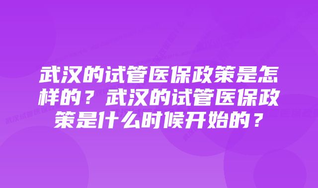 武汉的试管医保政策是怎样的？武汉的试管医保政策是什么时候开始的？