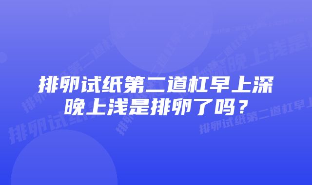 排卵试纸第二道杠早上深晚上浅是排卵了吗？