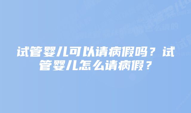 试管婴儿可以请病假吗？试管婴儿怎么请病假？