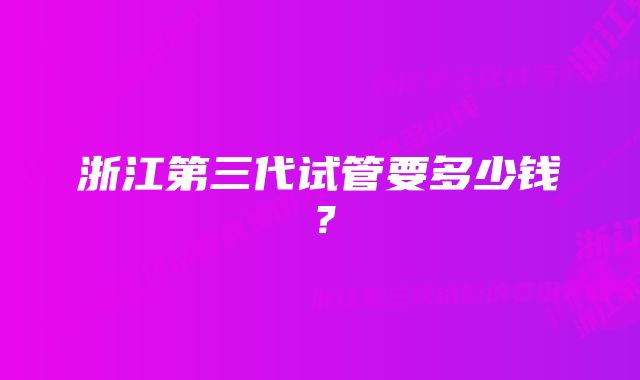 浙江第三代试管要多少钱？