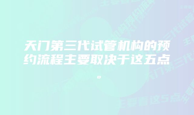 天门第三代试管机构的预约流程主要取决于这五点。