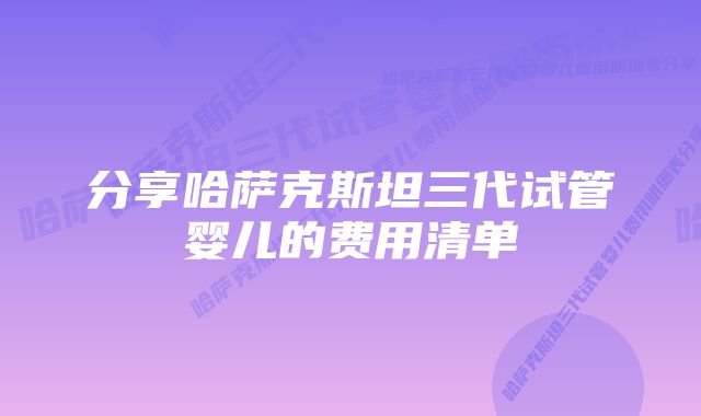 分享哈萨克斯坦三代试管婴儿的费用清单