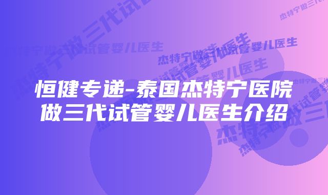 恒健专递-泰国杰特宁医院做三代试管婴儿医生介绍