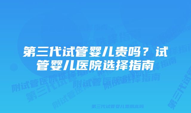 第三代试管婴儿贵吗？试管婴儿医院选择指南