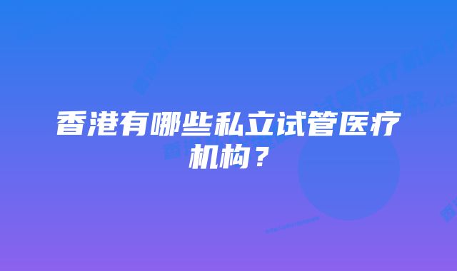 香港有哪些私立试管医疗机构？