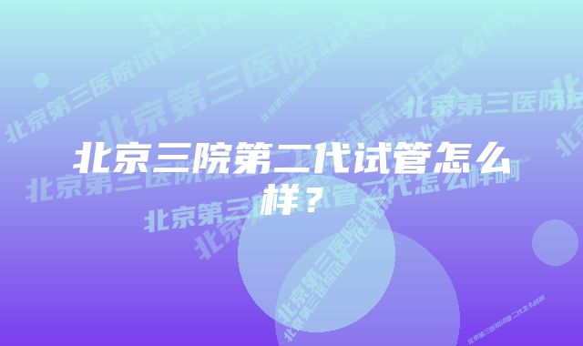 北京三院第二代试管怎么样？