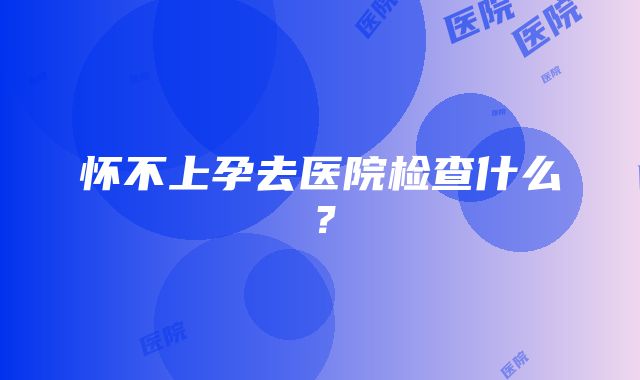 怀不上孕去医院检查什么？