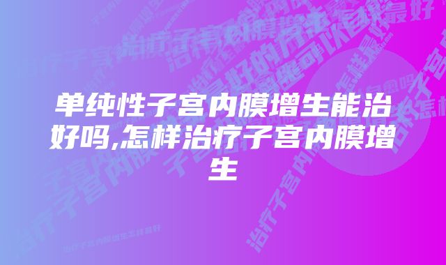 单纯性子宫内膜增生能治好吗,怎样治疗子宫内膜增生