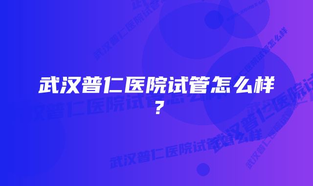 武汉普仁医院试管怎么样？