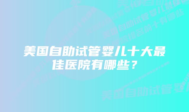 美国自助试管婴儿十大最佳医院有哪些？