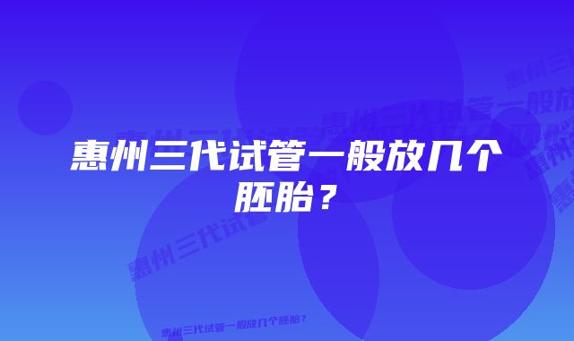 惠州三代试管一般放几个胚胎？