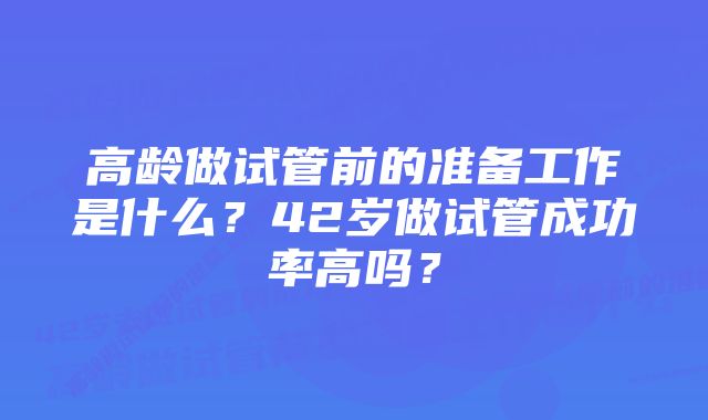 高龄做试管前的准备工作是什么？42岁做试管成功率高吗？