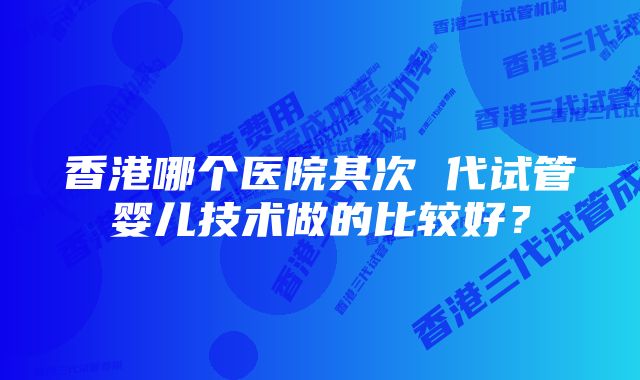 香港哪个医院其次 代试管婴儿技术做的比较好？