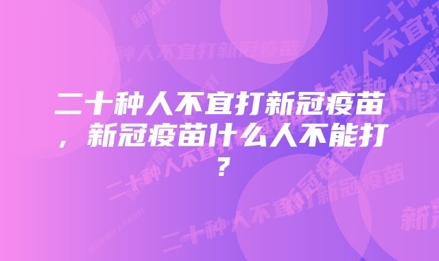 二十种人不宜打新冠疫苗，新冠疫苗什么人不能打？