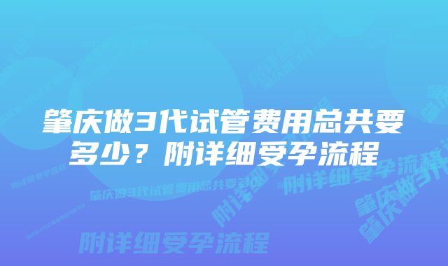 肇庆做3代试管费用总共要多少？附详细受孕流程