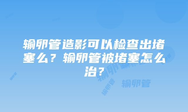 输卵管造影可以检查出堵塞么？输卵管被堵塞怎么治？