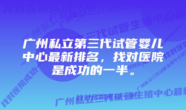 广州私立第三代试管婴儿中心最新排名，找对医院是成功的一半。