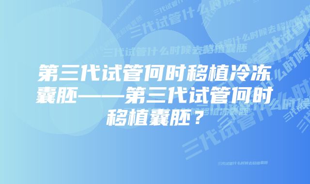 第三代试管何时移植冷冻囊胚——第三代试管何时移植囊胚？