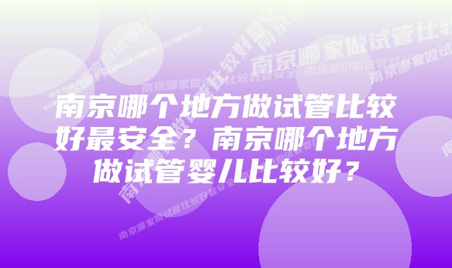 南京哪个地方做试管比较好最安全？南京哪个地方做试管婴儿比较好？