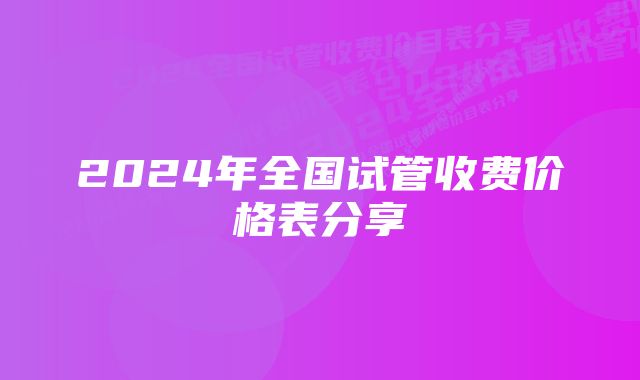 2024年全国试管收费价格表分享