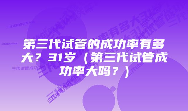 第三代试管的成功率有多大？31岁（第三代试管成功率大吗？)