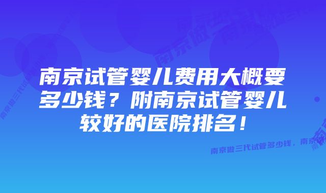 南京试管婴儿费用大概要多少钱？附南京试管婴儿较好的医院排名！