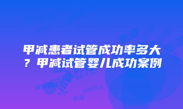 甲减患者试管成功率多大？甲减试管婴儿成功案例