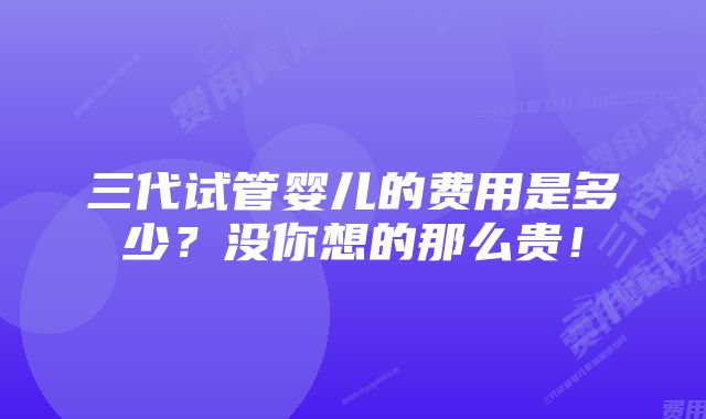 三代试管婴儿的费用是多少？没你想的那么贵！