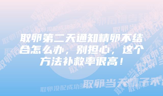 取卵第二天通知精卵不结合怎么办，别担心，这个方法补救率很高！