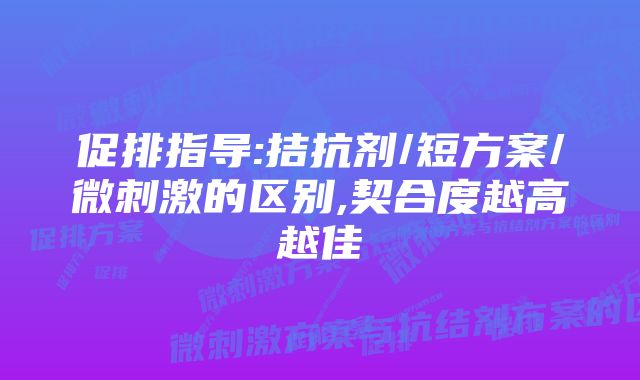 促排指导:拮抗剂/短方案/微刺激的区别,契合度越高越佳