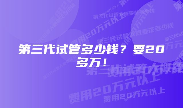 第三代试管多少钱？要20多万！