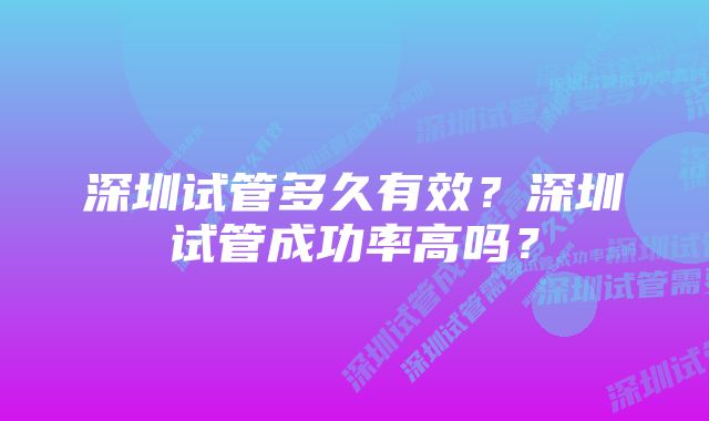 深圳试管多久有效？深圳试管成功率高吗？