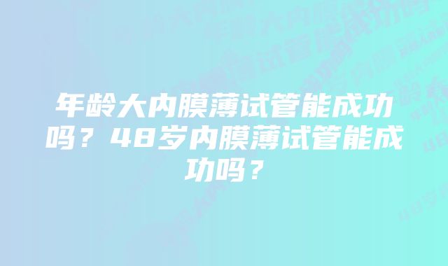 年龄大内膜薄试管能成功吗？48岁内膜薄试管能成功吗？