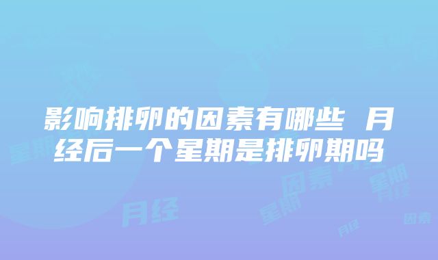 影响排卵的因素有哪些 月经后一个星期是排卵期吗