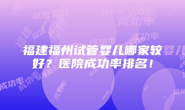 福建福州试管婴儿哪家较好？医院成功率排名！