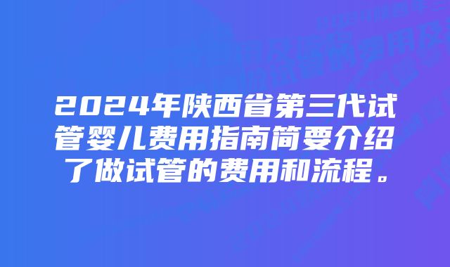 2024年陕西省第三代试管婴儿费用指南简要介绍了做试管的费用和流程。