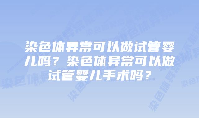 染色体异常可以做试管婴儿吗？染色体异常可以做试管婴儿手术吗？