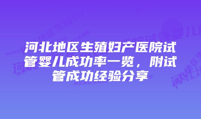 河北地区生殖妇产医院试管婴儿成功率一览，附试管成功经验分享