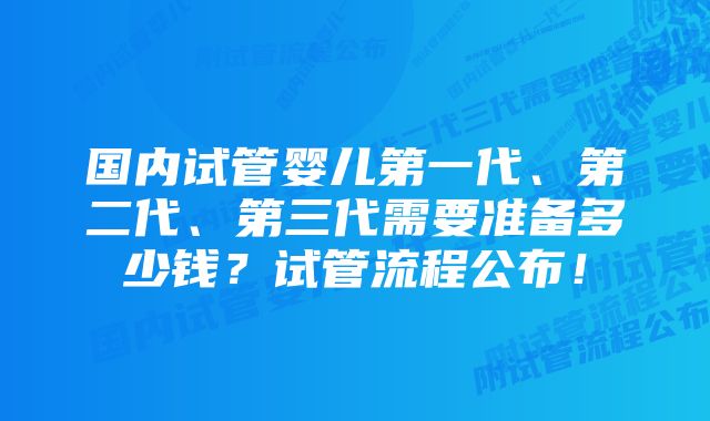 国内试管婴儿第一代、第二代、第三代需要准备多少钱？试管流程公布！