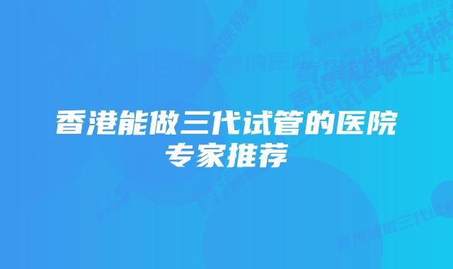 香港能做三代试管的医院专家推荐